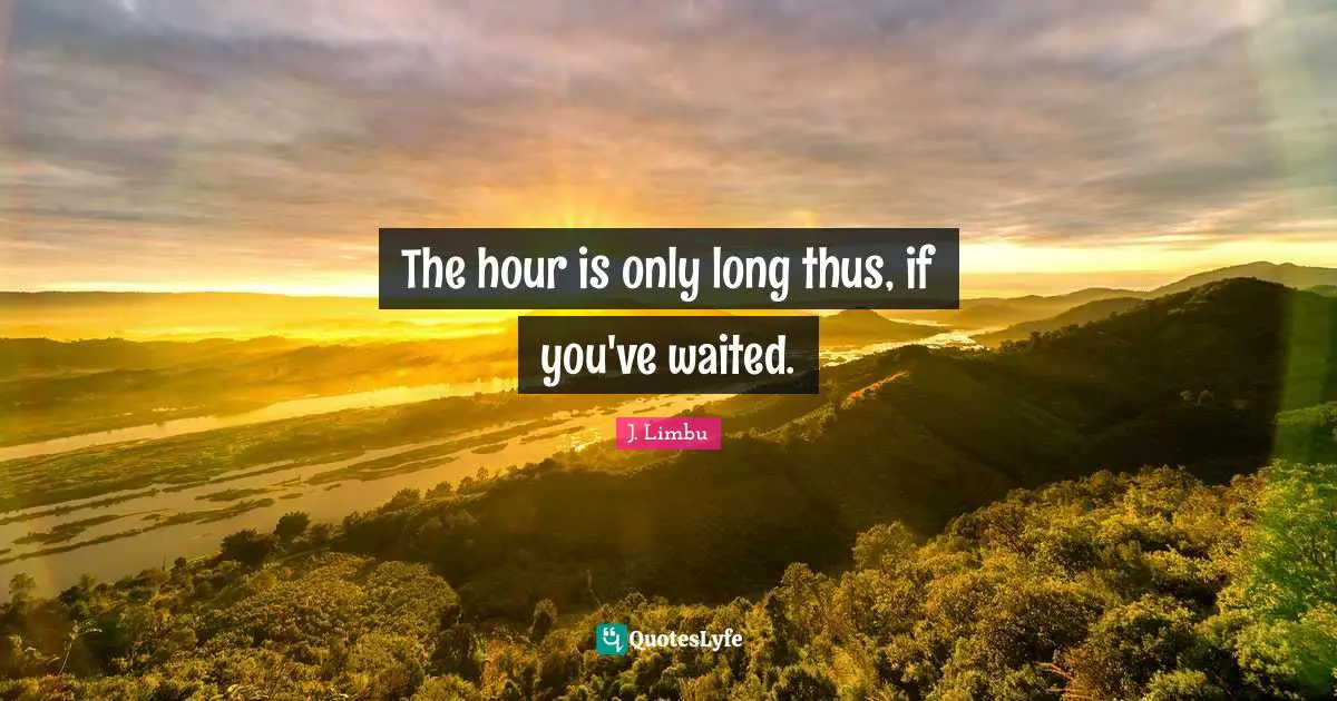 The hour is only long thus, if you've waited.
