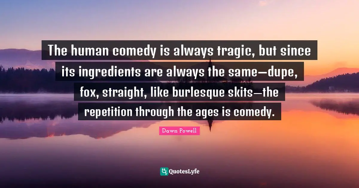 Dawn Powell Quotes: "The human comedy is always tragic, but since its ingredients are always the same—dupe, fox, straight, like burlesque skits—the repetition through the ages is comedy."