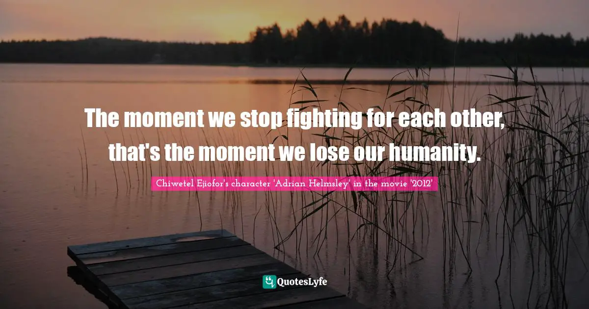 The moment we stop fighting for each other, that's the moment we lose our humanity.