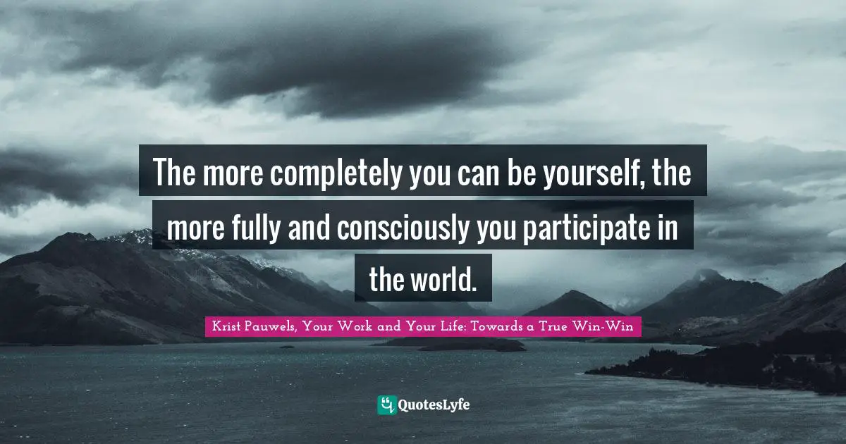 The more completely you can be yourself, the more fully and consciously you participate in the world.