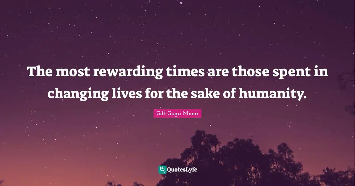 Rewarding Quotes: "The most rewarding times are those spent in changing lives for the sake of humanity."
