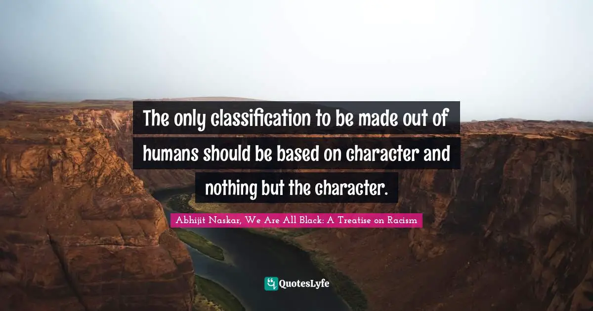 Abhijit Naskar, We Are All Black: A Treatise On Racism Quotes: "The only classification to be made out of humans should be based on character and nothing but the character."