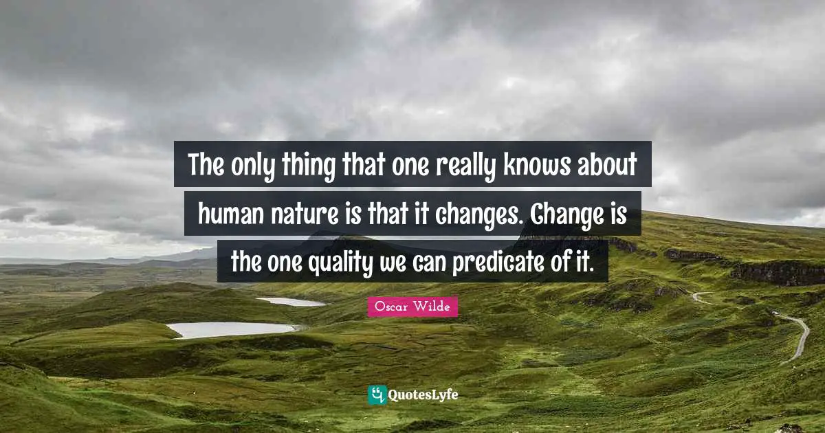 The only thing that one really knows about human nature is that it changes. Change is the one quality we can predicate of it.