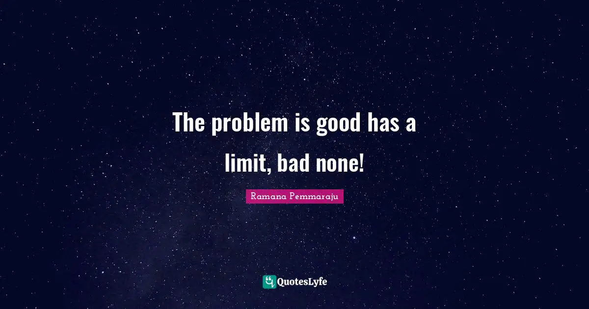 The problem is good has a limit, bad none!
