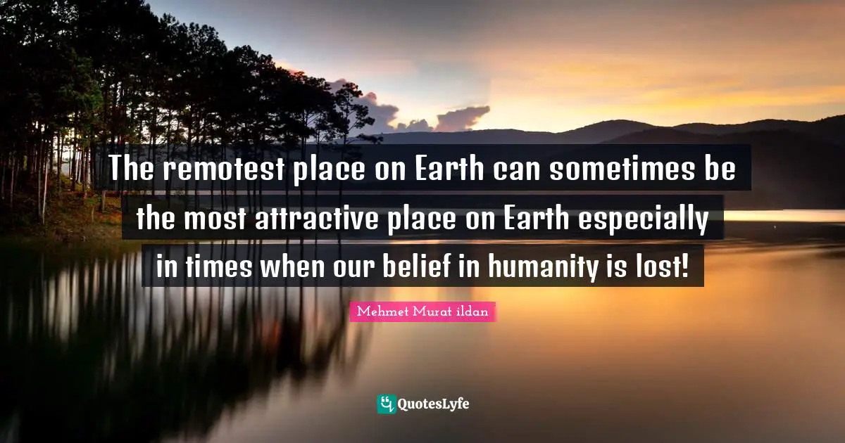 Wise Sayings Quotes: "The remotest place on Earth can sometimes be the most attractive place on Earth especially in times when our belief in humanity is lost!"