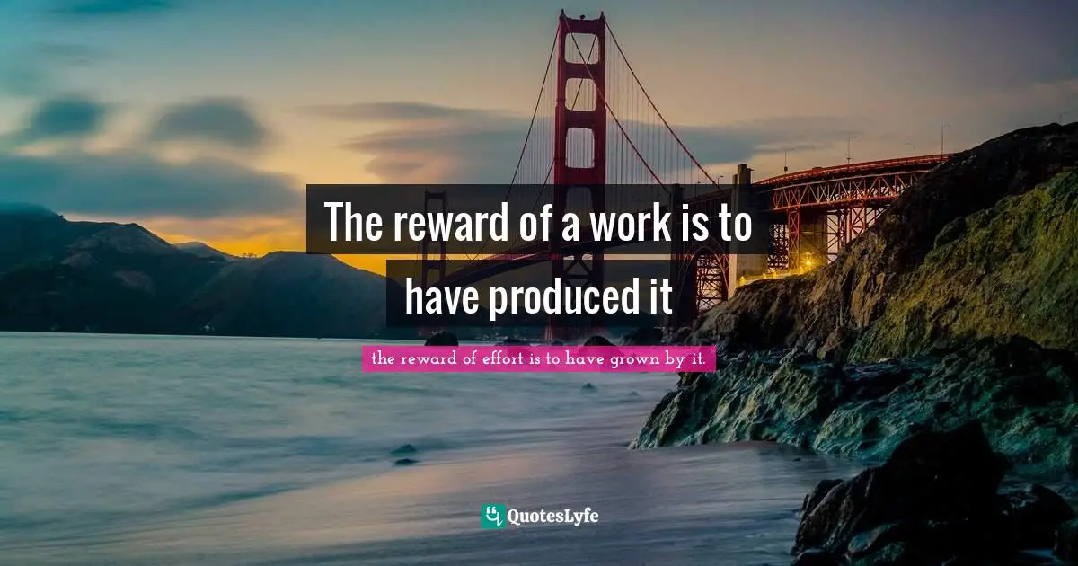 The reward of a work is to have produced it