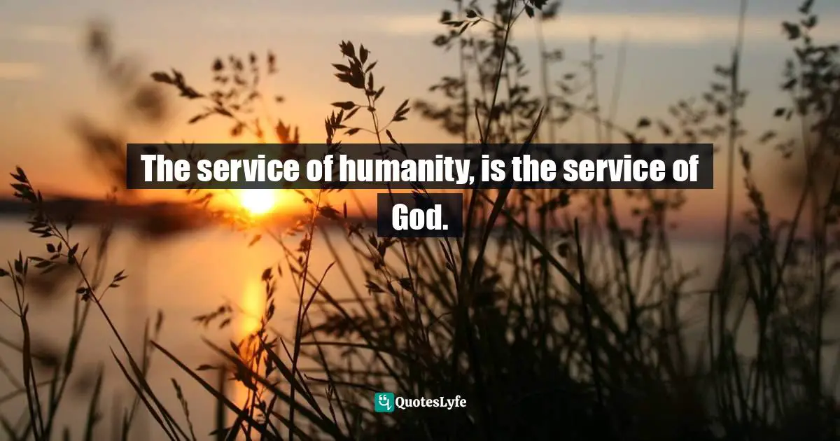 The service of humanity, is the service of God.