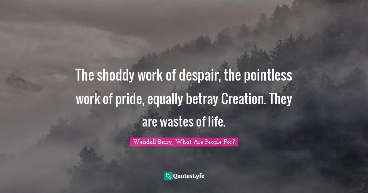 The shoddy work of despair, the pointless work of pride, equally betray Creation. They are wastes of life.