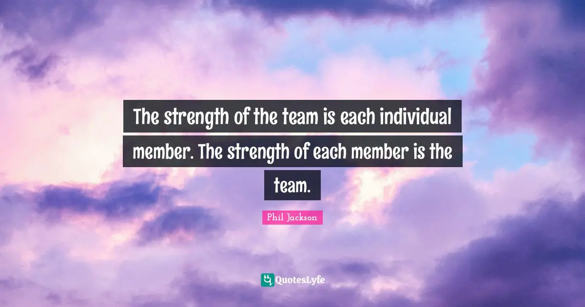 Phil Jackson Quotes: The strength of the team is each individual member. The strength of each member is the team.