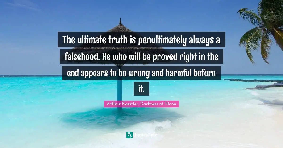 The ultimate truth is penultimately always a falsehood. He who will be proved right in the end appears to be wrong and harmful before it.