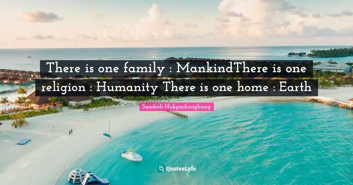 There is one family : MankindThere is one religion : Humanity There is one home : Earth
