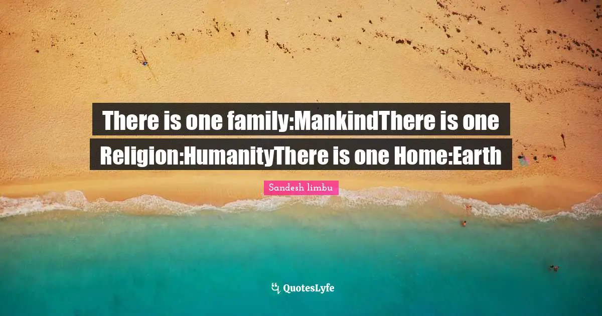 There is one family:MankindThere is one Religion:HumanityThere is one Home:Earth