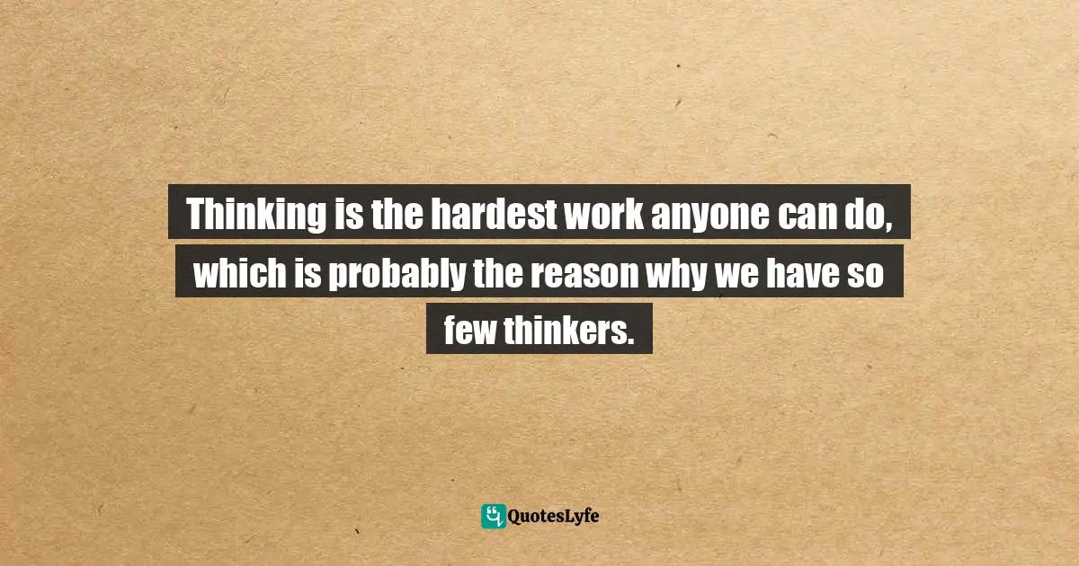 Thinking is the hardest work anyone can do, which is probably the reason why we have so few thinkers.