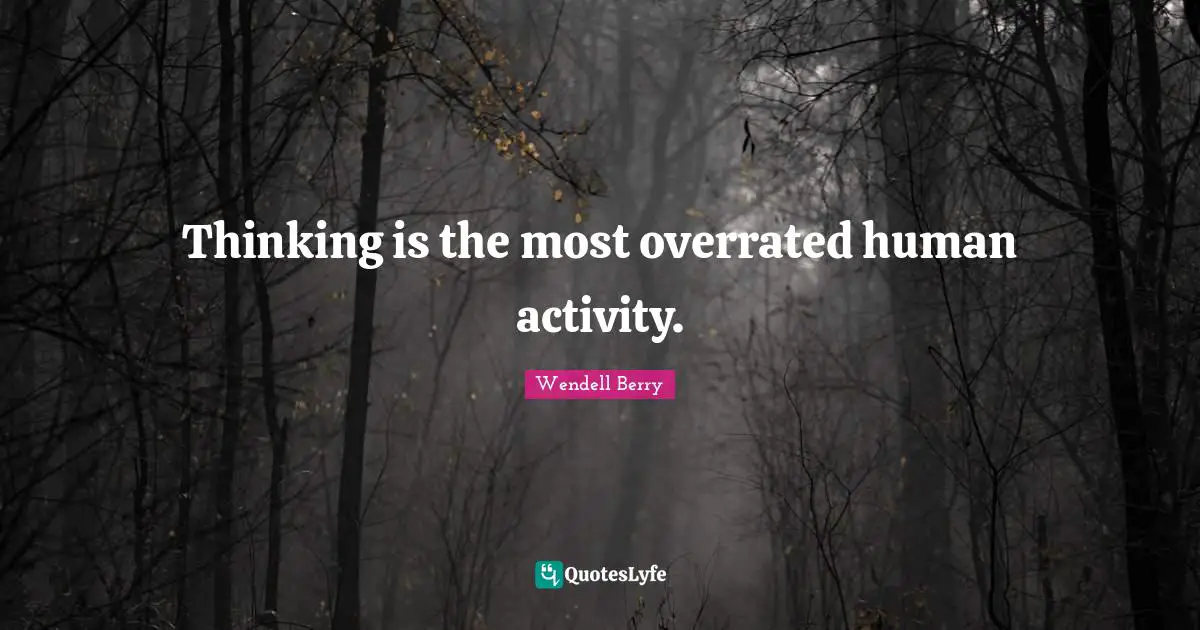 Thinking is the most overrated human activity.