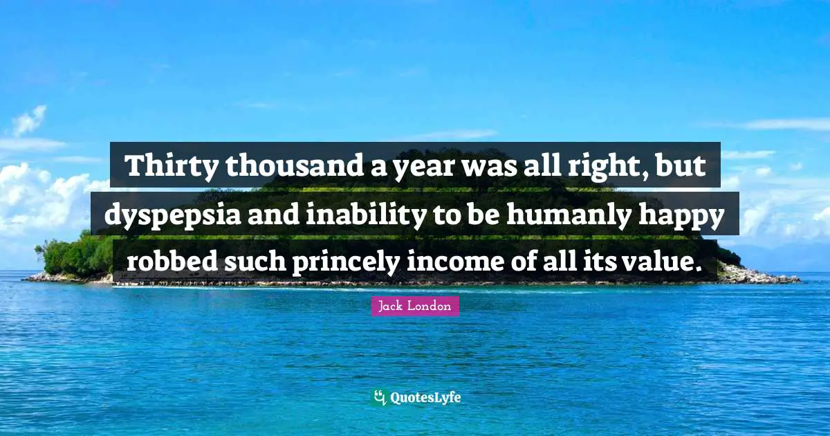 Thirty thousand a year was all right, but dyspepsia and inability to be humanly happy robbed such princely income of all its value.