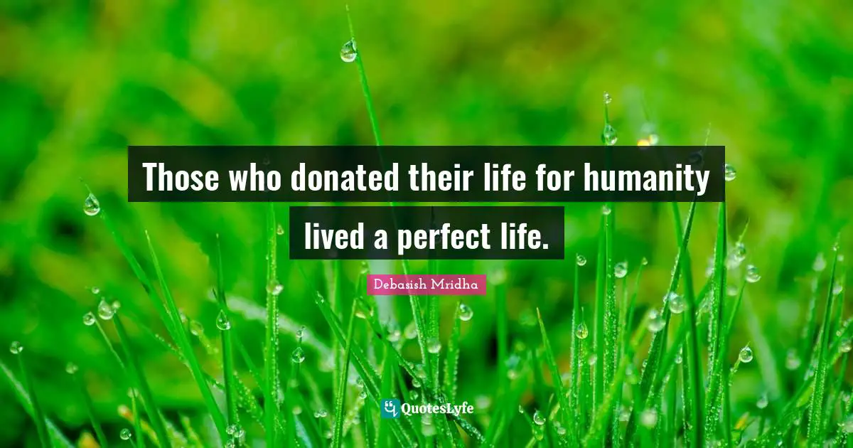 Those who donated their life for humanity lived a perfect life.