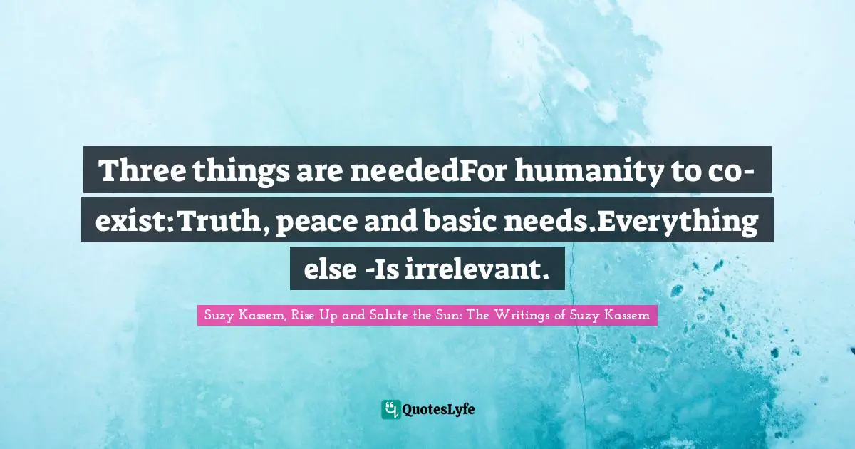 Three things are neededFor humanity to co-exist:Truth, peace and basic needs.Everything else -Is irrelevant.