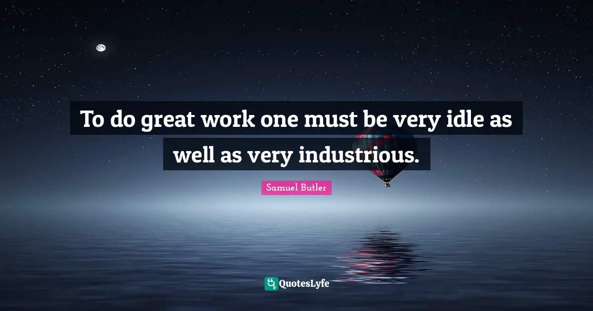 To do great work one must be very idle as well as very industrious.
