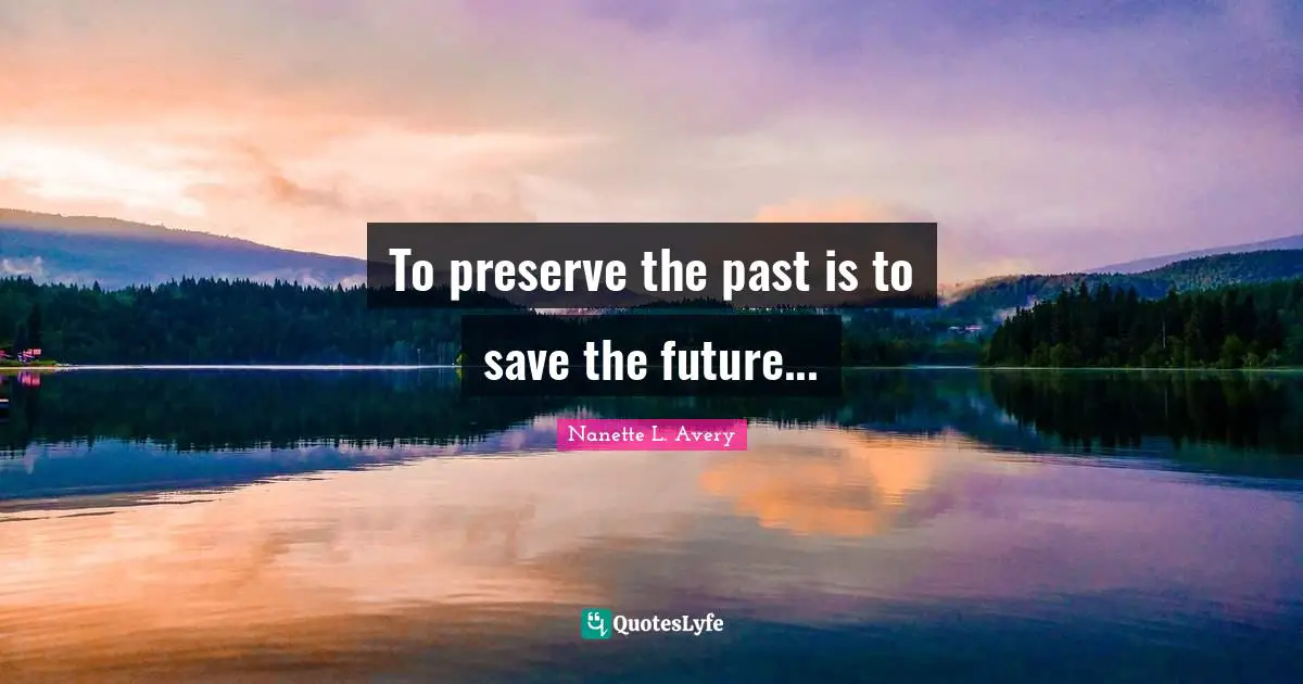 Nanette L. Avery Quotes: "To preserve the past is to save the future..."