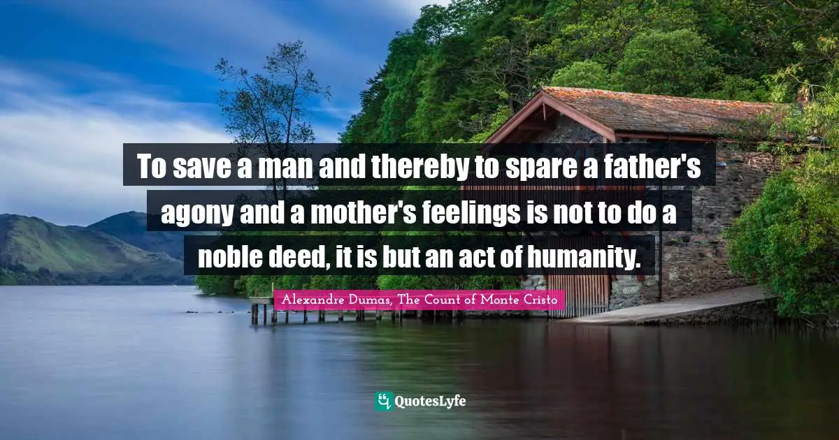 To save a man and thereby to spare a father's agony and a mother's feelings is not to do a noble deed, it is but an act of humanity.