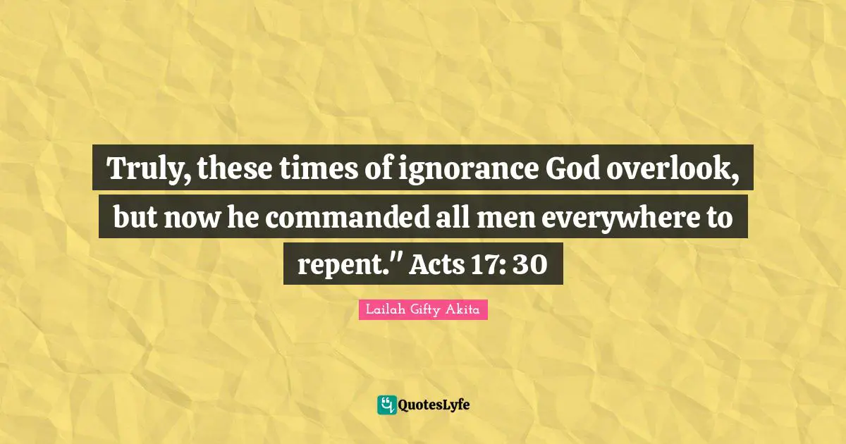Truly, these times of ignorance God overlook, but now he commanded all men everywhere to repent." Acts 17: 30