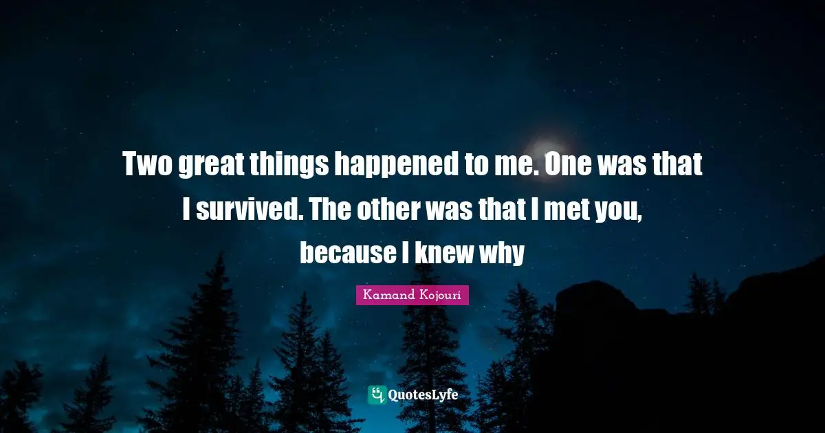 Two great things happened to me. One was that I survived. The other was that I met you, because I knew why
