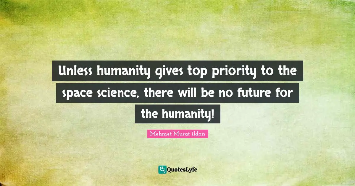 Unless humanity gives top priority to the space science, there will be no future for the humanity!