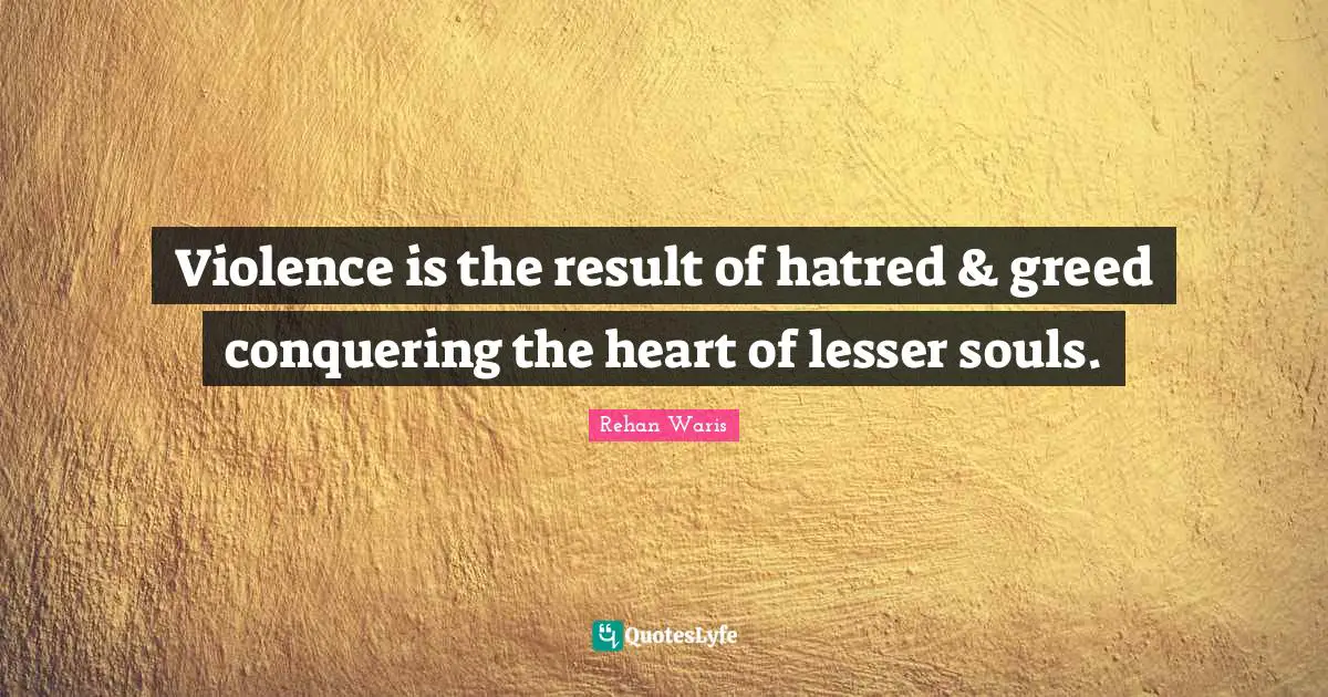 Violence is the result of hatred & greed conquering the heart of lesser souls.