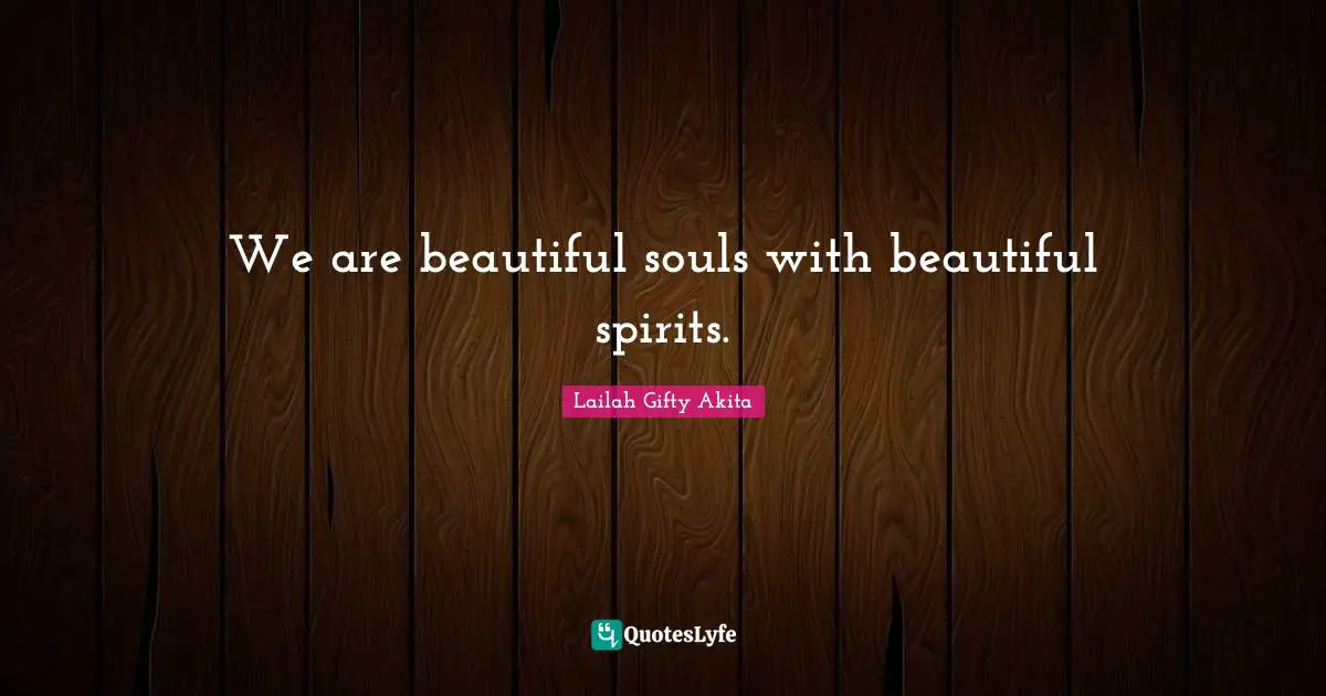 We are beautiful souls with beautiful spirits.