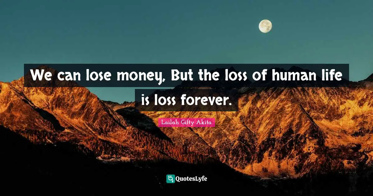 We Can Lose Money But The Loss Of Human Life Is Loss Forever Quote By Lailah Gifty Akita Quoteslyfe