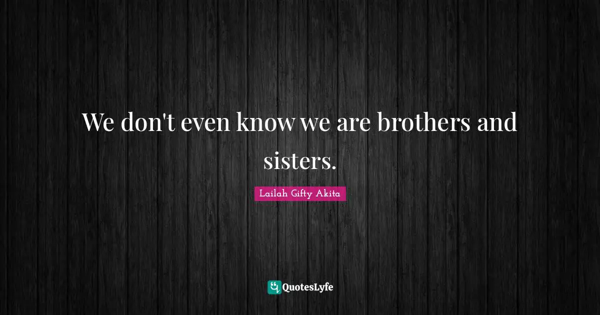 We don't even know we are brothers and sisters.