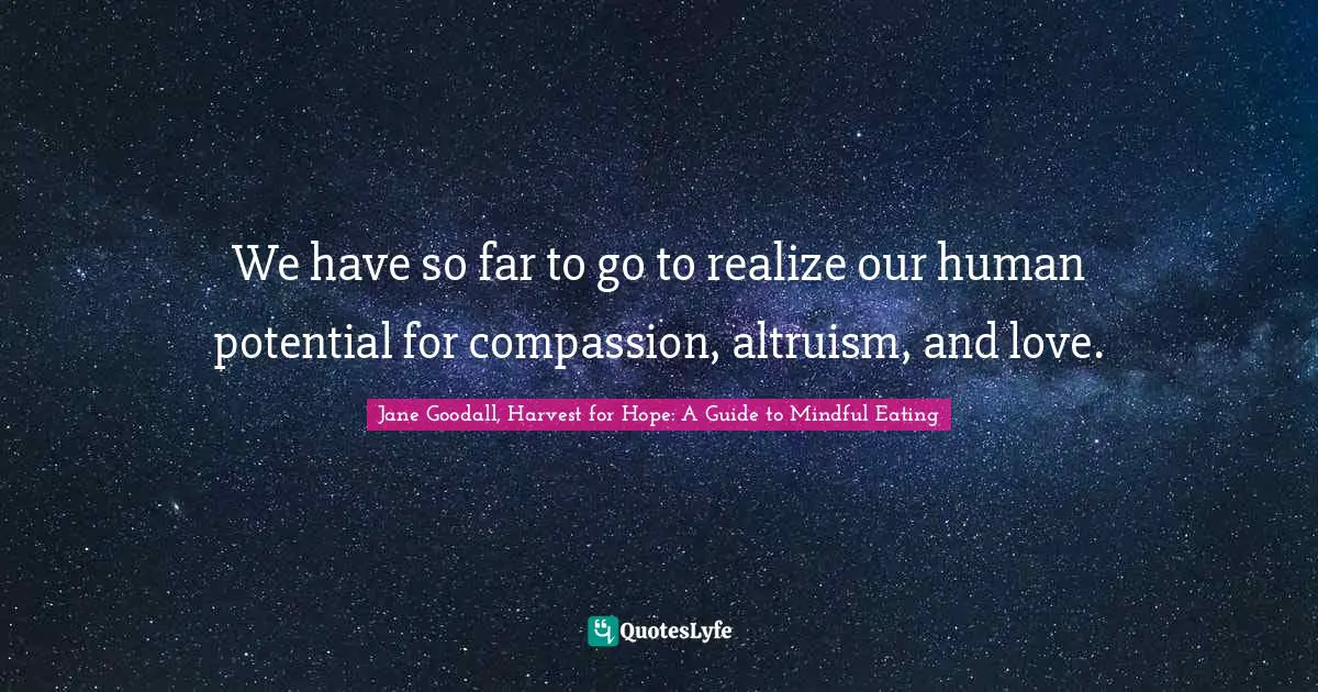 We have so far to go to realize our human potential for compassion, altruism, and love.