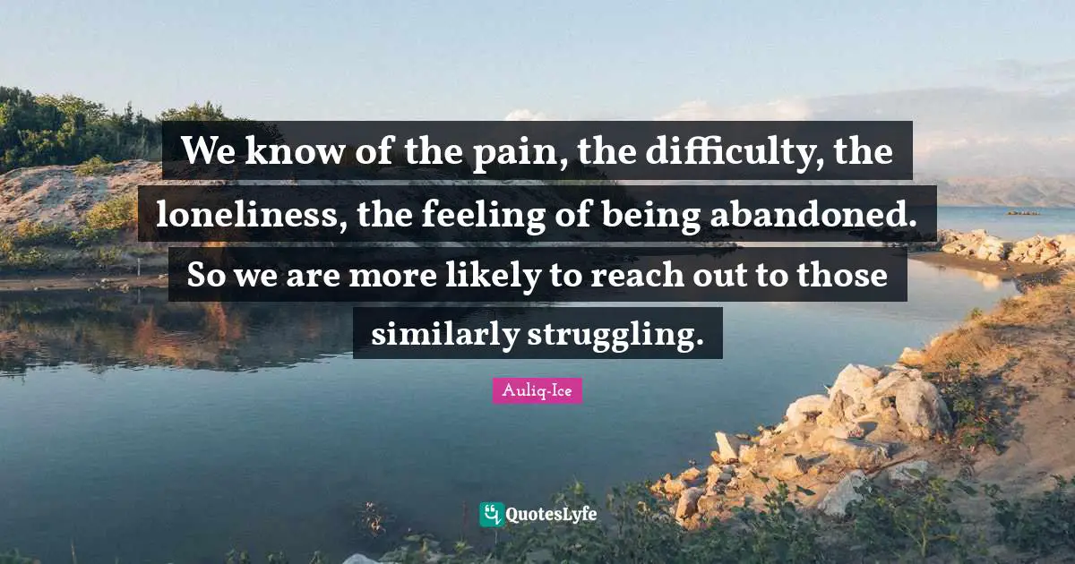 We know of the pain, the difficulty, the loneliness, the feeling of being abandoned. So we are more likely to reach out to those similarly struggling.