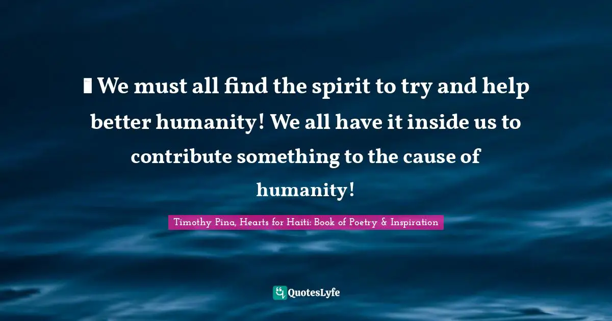 ❤ We must all find the spirit to try and help better humanity! We all have it inside us to contribute something to the cause of humanity!