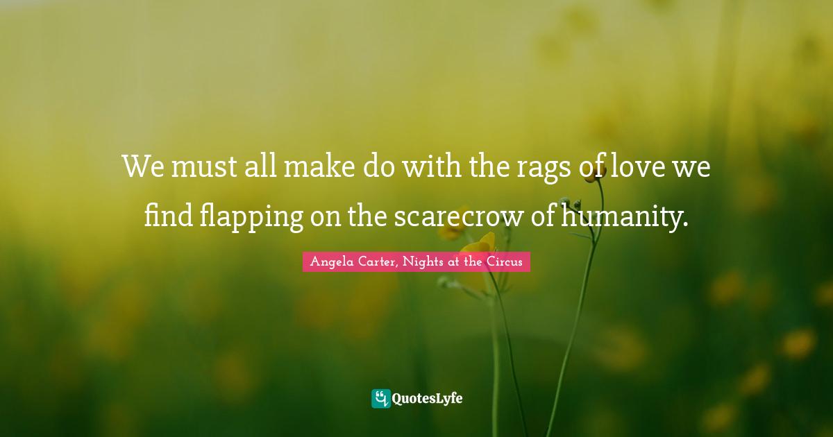 We must all make do with the rags of love we find flapping on the scarecrow of humanity.