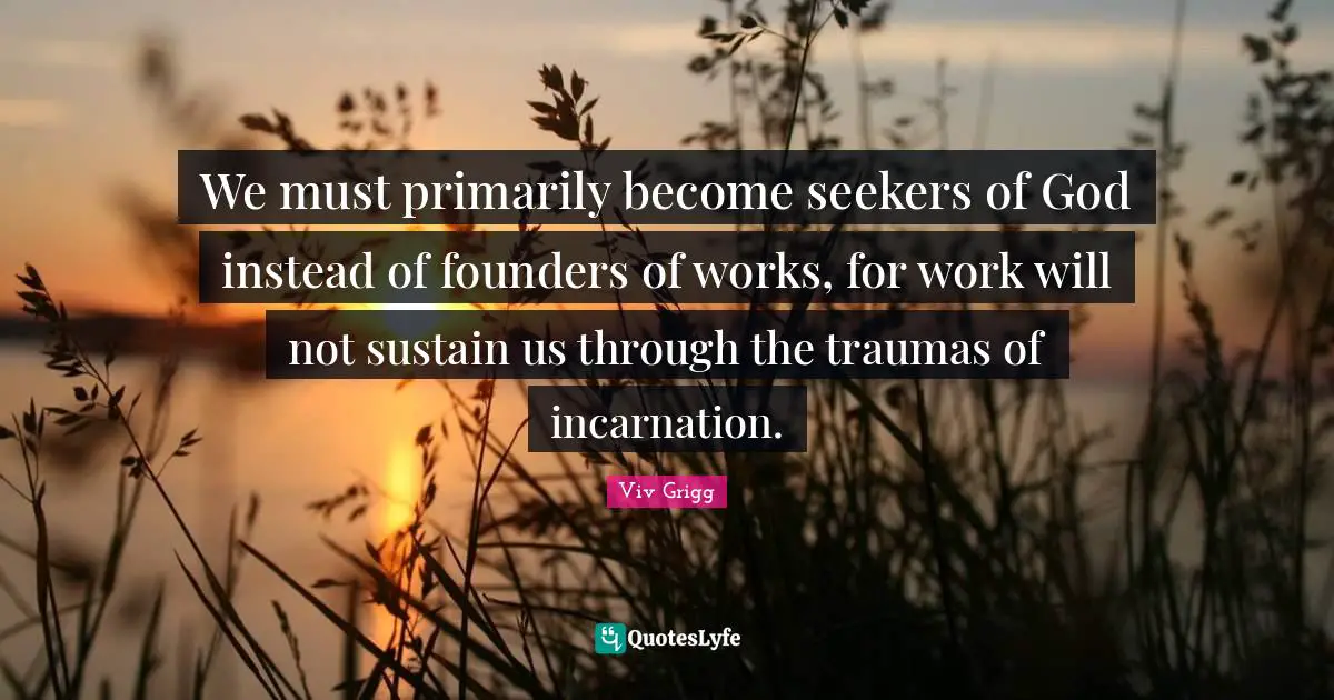We must primarily become seekers of God instead of founders of works, for work will not sustain us through the traumas of incarnation.
