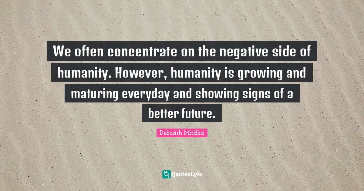 We often concentrate on the negative side of humanity. However, humanity is growing and maturing everyday and showing signs of a better future.