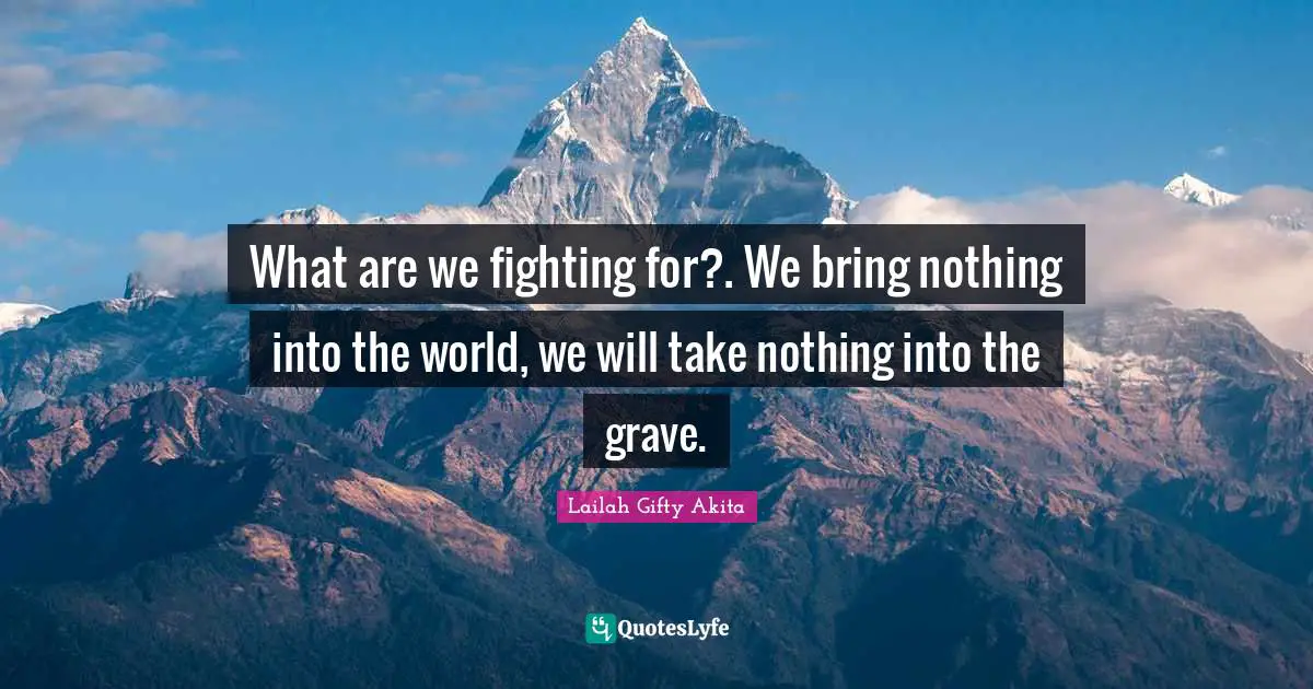 What are we fighting for?. We bring nothing into the world, we will take nothing into the grave.
