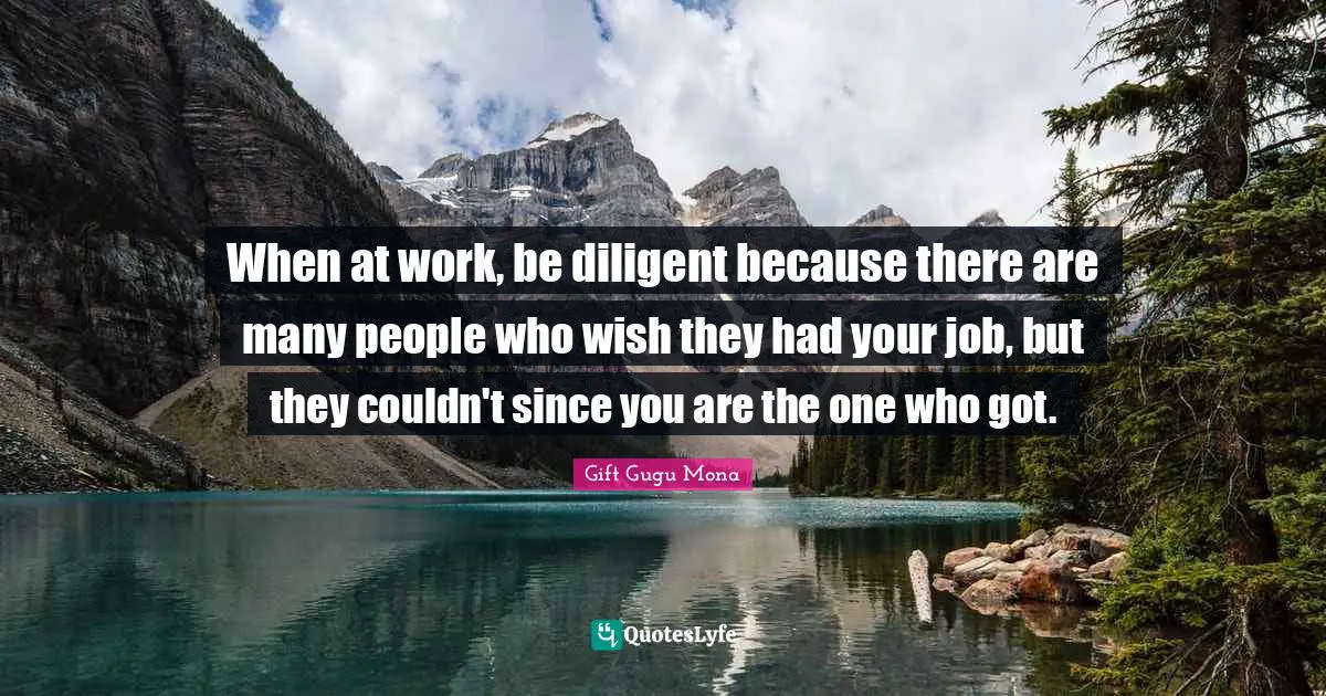 Gift Gugu Mona Quotes: When at work, be diligent because there are many people who wish they had your job, but they couldn't since you are the one who got.