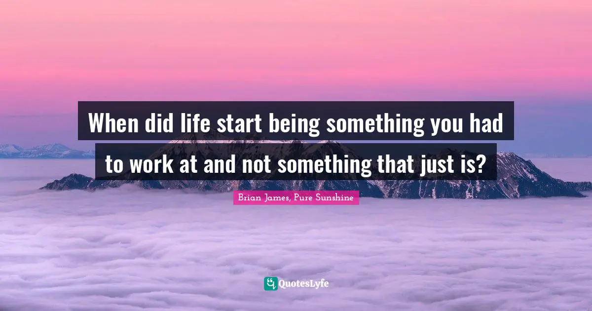 When did life start being something you had to work at and not something that just is?