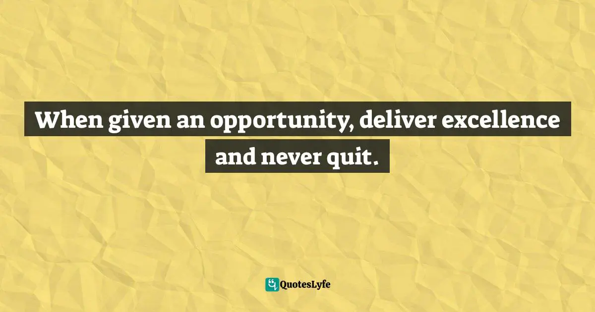 When given an opportunity, deliver excellence and never quit.