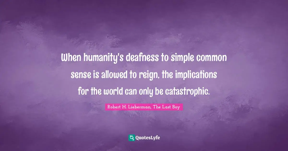 When humanity's deafness to simple common sense is allowed to reign, the implications for the world can only be catastrophic.