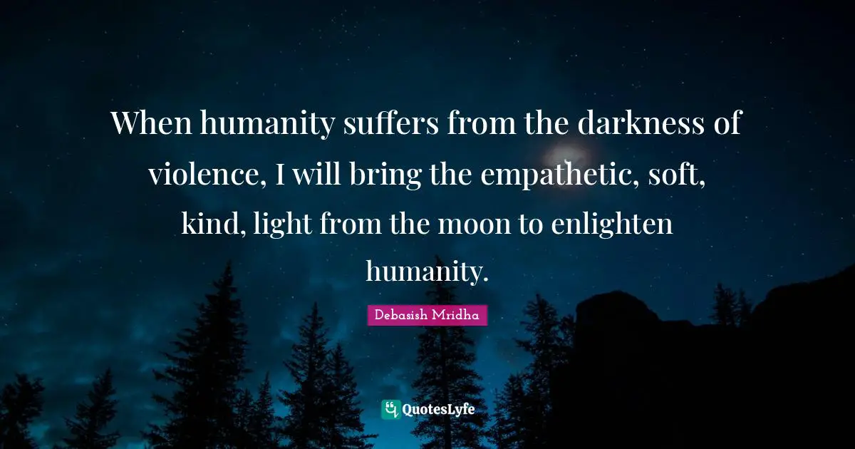 When humanity suffers from the darkness of violence, I will bring the empathetic, soft, kind, light from the moon to enlighten humanity.