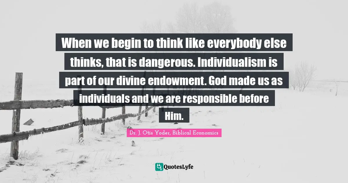 When we begin to think like everybody else thinks, that is dangerous. Individualism is part of our divine endowment. God made us as individuals and we are responsible before Him.