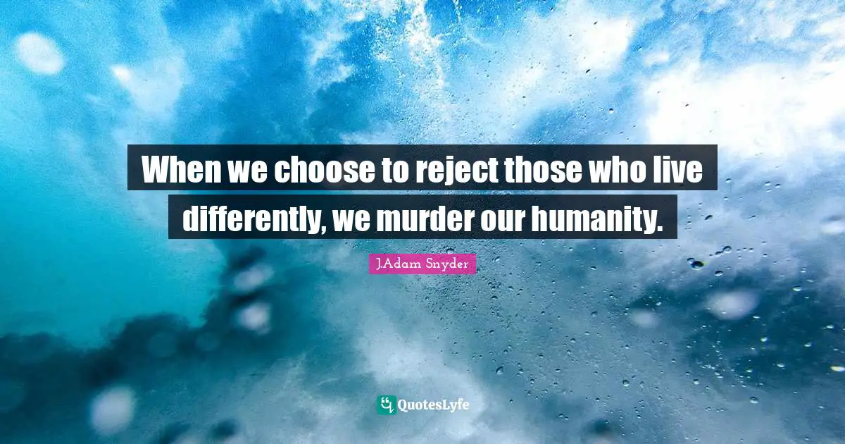 J.Adam Snyder Quotes: "When we choose to reject those who live differently, we murder our humanity."