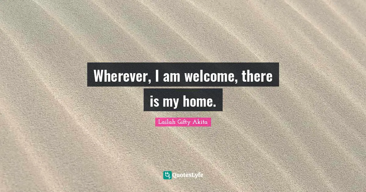 Wherever, I am welcome, there is my home.