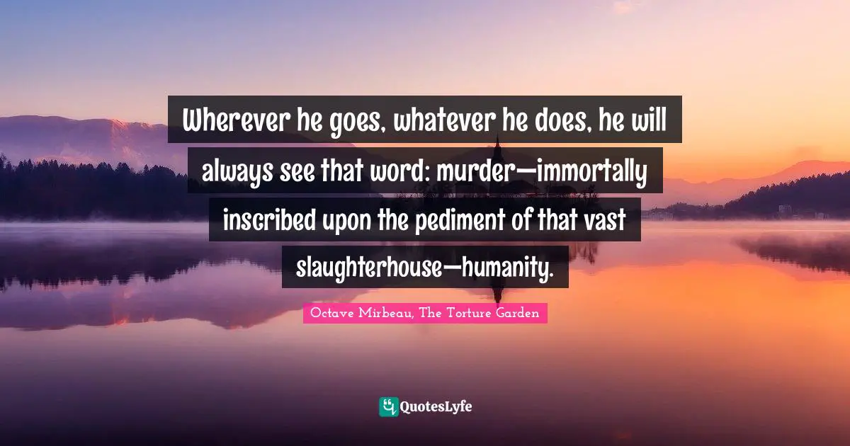 Wherever he goes, whatever he does, he will always see that word: murder—immortally inscribed upon the pediment of that vast slaughterhouse—humanity.