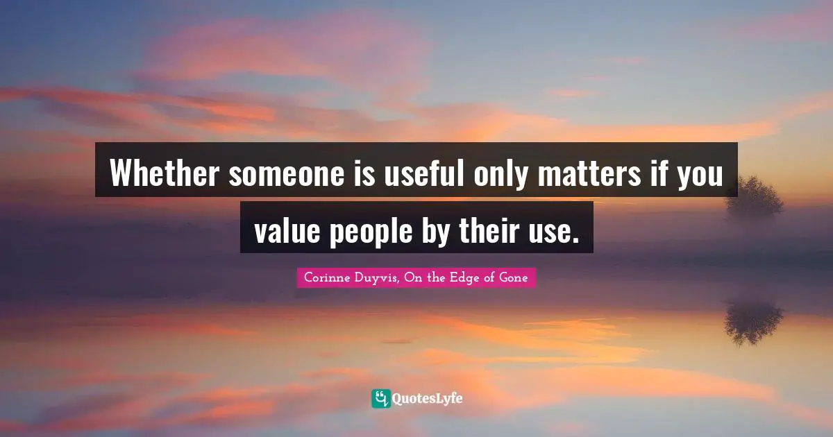 Whether someone is useful only matters if you value people by their use.