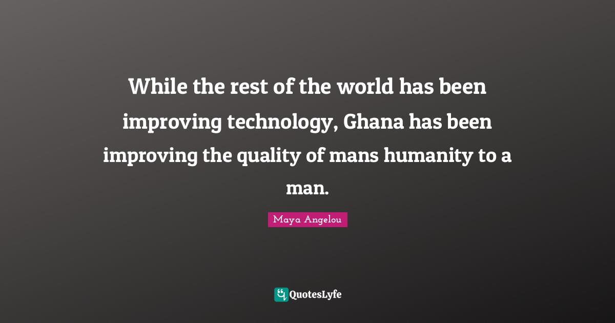 While the rest of the world has been improving technology, Ghana has been improving the quality of mans humanity to a man.