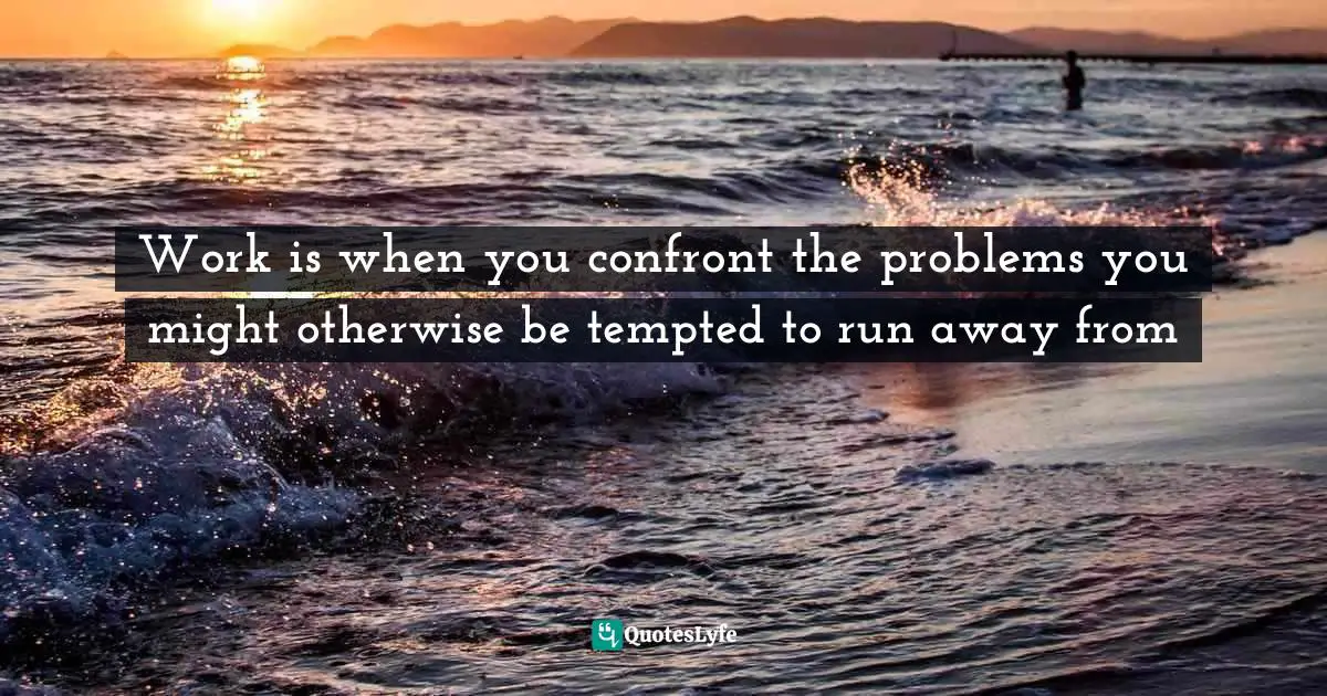 Confronting Problems Quotes: "Work is when you confront the problems you might otherwise be tempted to run away from"